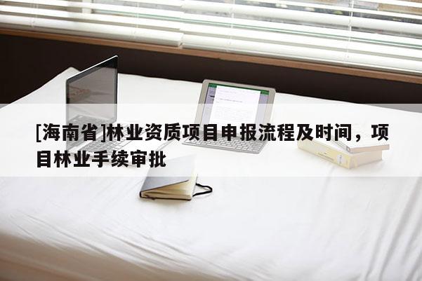 [海南省]林業資質項目申報流程及時間，項目林業手續審批