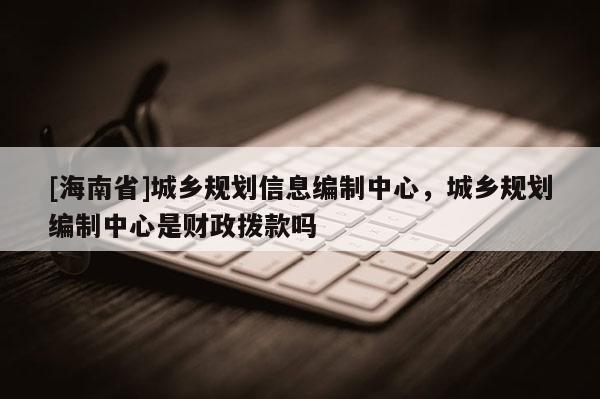 [海南省]城鄉規劃信息編制中心，城鄉規劃編制中心是財政撥款嗎