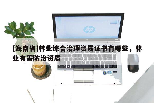 [海南省]林業綜合治理資質證書有哪些，林業有害防治資質