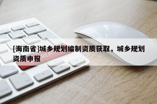 [海南省]城鄉規劃編制資質獲取，城鄉規劃資質申報