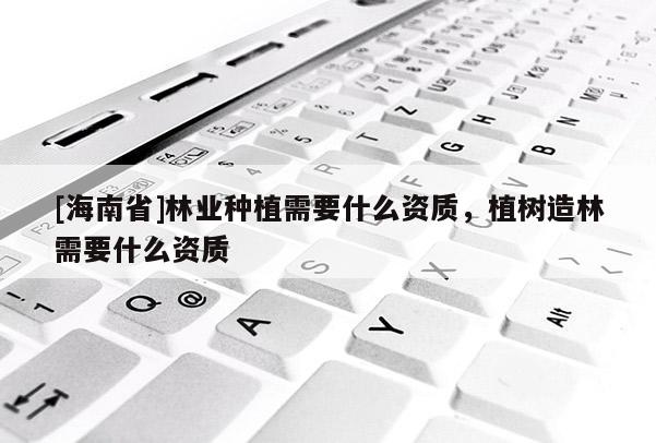 [海南省]林業(yè)種植需要什么資質(zhì)，植樹造林需要什么資質(zhì)