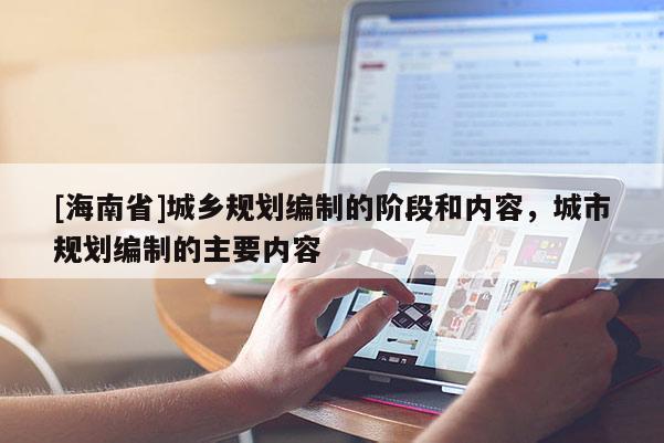 [海南省]城鄉規劃編制的階段和內容，城市規劃編制的主要內容