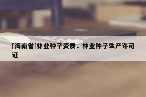 [海南省]林業種子資質，林業種子生產許可證