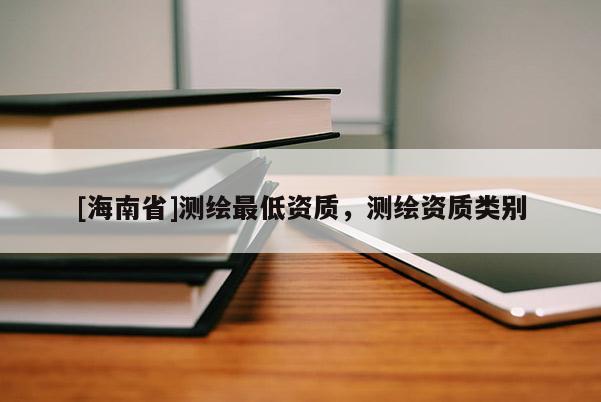 [海南省]測繪最低資質(zhì)，測繪資質(zhì)類別