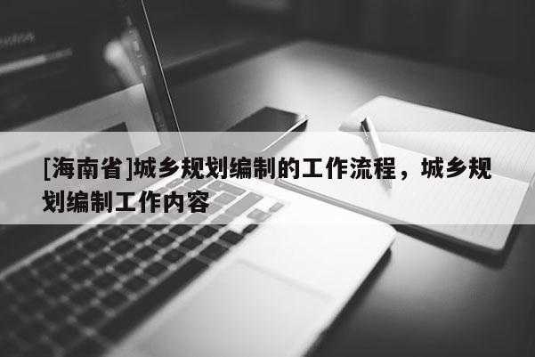 [海南省]城鄉(xiāng)規(guī)劃編制的工作流程，城鄉(xiāng)規(guī)劃編制工作內(nèi)容