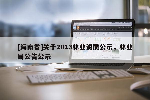 [海南省]關(guān)于2013林業(yè)資質(zhì)公示，林業(yè)局公告公示