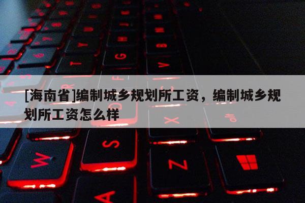 [海南省]編制城鄉規劃所工資，編制城鄉規劃所工資怎么樣