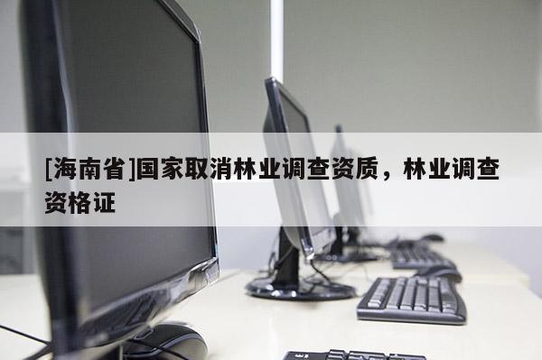 [海南省]國家取消林業調查資質，林業調查資格證