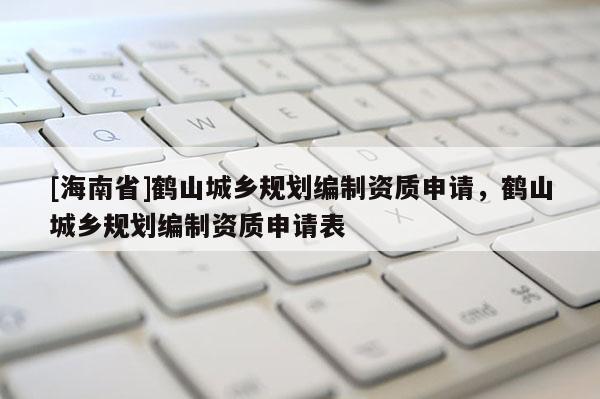 [海南省]鶴山城鄉規劃編制資質申請，鶴山城鄉規劃編制資質申請表