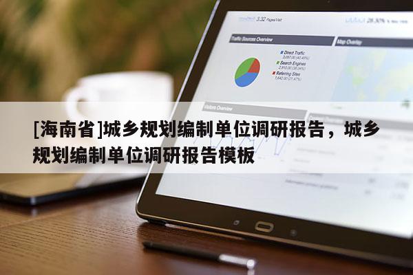 [海南省]城鄉規劃編制單位調研報告，城鄉規劃編制單位調研報告模板
