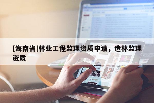 [海南省]林業(yè)工程監(jiān)理資質(zhì)申請(qǐng)，造林監(jiān)理資質(zhì)