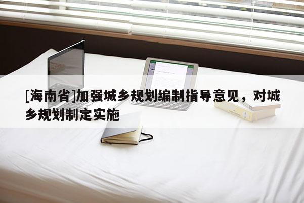 [海南省]加強(qiáng)城鄉(xiāng)規(guī)劃編制指導(dǎo)意見，對城鄉(xiāng)規(guī)劃制定實施