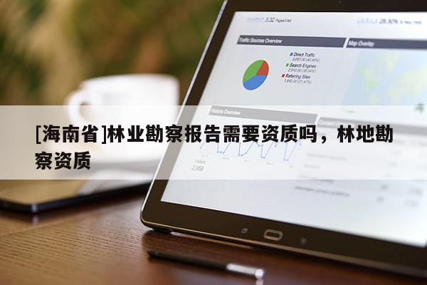 [海南省]林業勘察報告需要資質嗎，林地勘察資質
