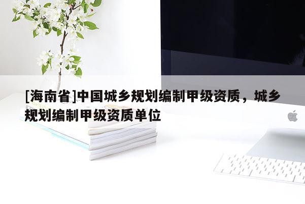 [海南省]中國(guó)城鄉(xiāng)規(guī)劃編制甲級(jí)資質(zhì)，城鄉(xiāng)規(guī)劃編制甲級(jí)資質(zhì)單位
