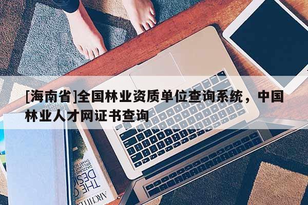 [海南省]全國林業資質單位查詢系統，中國林業人才網證書查詢