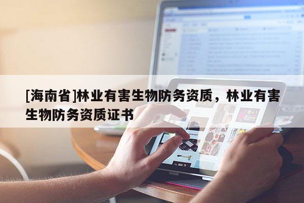 [海南省]林業(yè)有害生物防務(wù)資質(zhì)，林業(yè)有害生物防務(wù)資質(zhì)證書(shū)