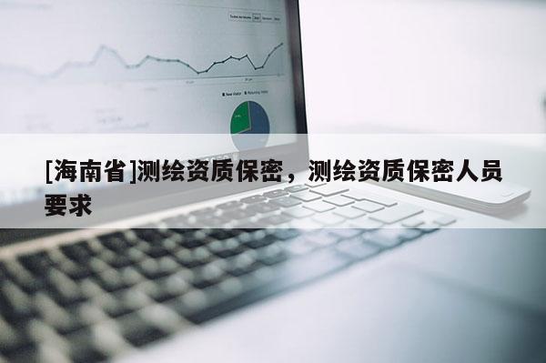 [海南省]測繪資質保密，測繪資質保密人員要求
