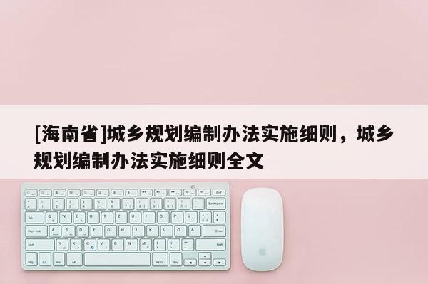 [海南省]城鄉(xiāng)規(guī)劃編制辦法實(shí)施細(xì)則，城鄉(xiāng)規(guī)劃編制辦法實(shí)施細(xì)則全文