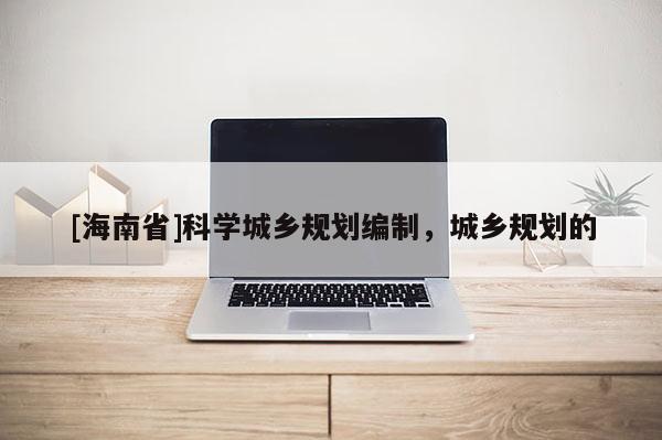 [海南省]科學城鄉規劃編制，城鄉規劃的