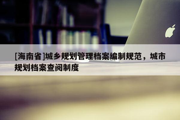 [海南省]城鄉規劃管理檔案編制規范，城市規劃檔案查閱制度