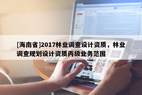 [海南省]2017林業(yè)調(diào)查設(shè)計(jì)資質(zhì)，林業(yè)調(diào)查規(guī)劃設(shè)計(jì)資質(zhì)丙級(jí)業(yè)務(wù)范圍