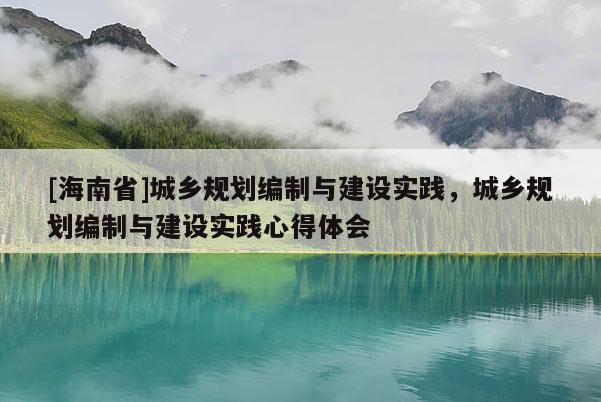 [海南省]城鄉規劃編制與建設實踐，城鄉規劃編制與建設實踐心得體會