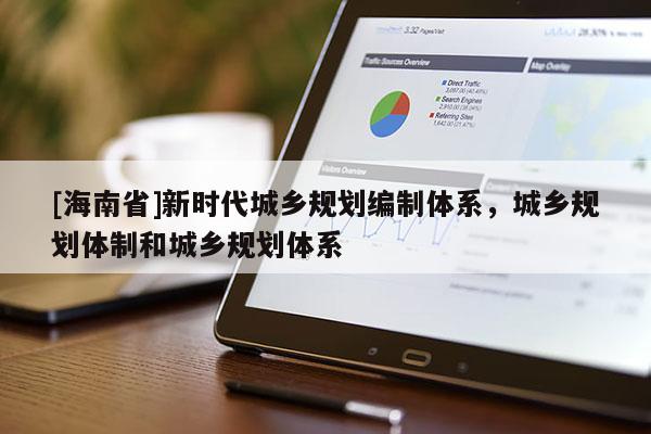 [海南省]新時(shí)代城鄉(xiāng)規(guī)劃編制體系，城鄉(xiāng)規(guī)劃體制和城鄉(xiāng)規(guī)劃體系