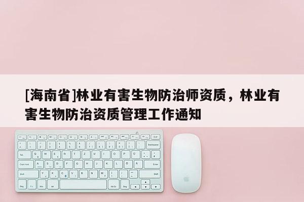 [海南省]林業(yè)有害生物防治師資質(zhì)，林業(yè)有害生物防治資質(zhì)管理工作通知