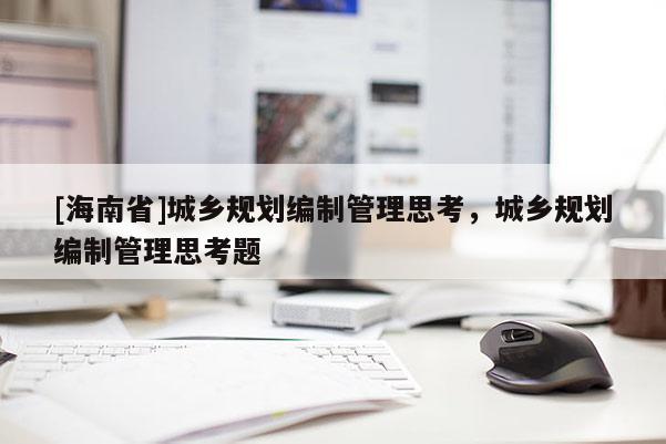 [海南省]城鄉規劃編制管理思考，城鄉規劃編制管理思考題