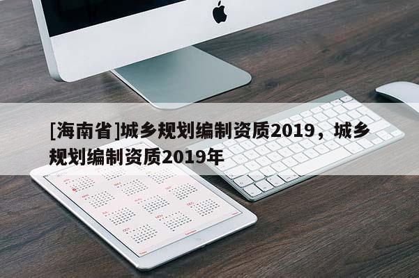 [海南省]城鄉規劃編制資質2019，城鄉規劃編制資質2019年