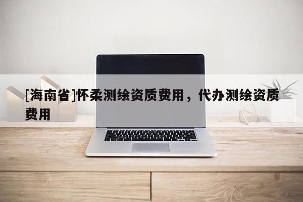 [海南省]懷柔測繪資質費用，代辦測繪資質費用