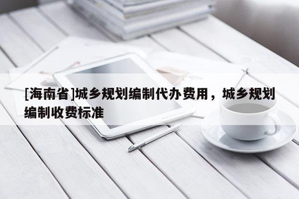 [海南省]城鄉(xiāng)規(guī)劃編制代辦費用，城鄉(xiāng)規(guī)劃編制收費標準