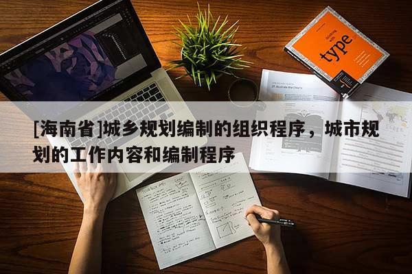 [海南省]城鄉規劃編制的組織程序，城市規劃的工作內容和編制程序