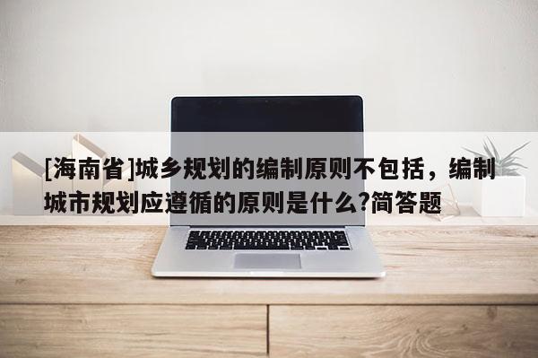 [海南省]城鄉(xiāng)規(guī)劃的編制原則不包括，編制城市規(guī)劃應遵循的原則是什么?簡答題
