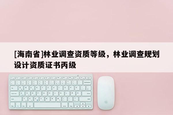 [海南省]林業調查資質等級，林業調查規劃設計資質證書丙級