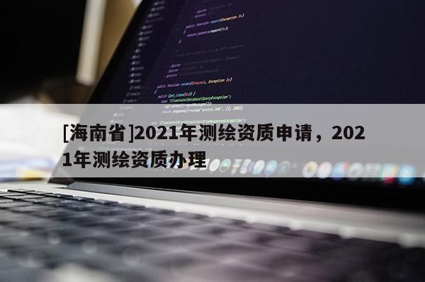 [海南省]2021年測繪資質申請，2021年測繪資質辦理