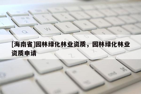 [海南省]園林綠化林業(yè)資質(zhì)，園林綠化林業(yè)資質(zhì)申請(qǐng)