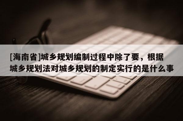 [海南省]城鄉規劃編制過程中除了要，根據城鄉規劃法對城鄉規劃的制定實行的是什么事