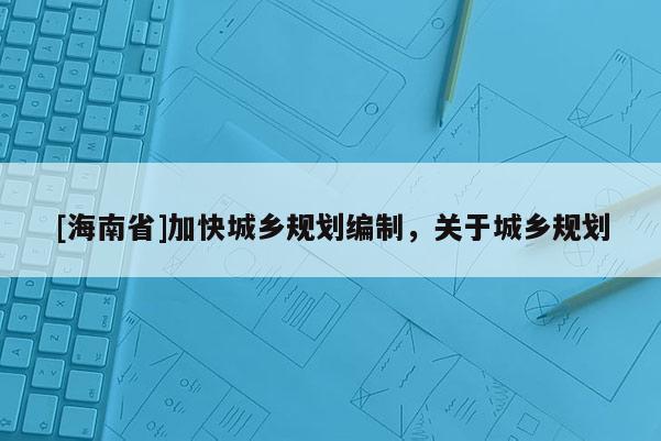 [海南省]加快城鄉規劃編制，關于城鄉規劃