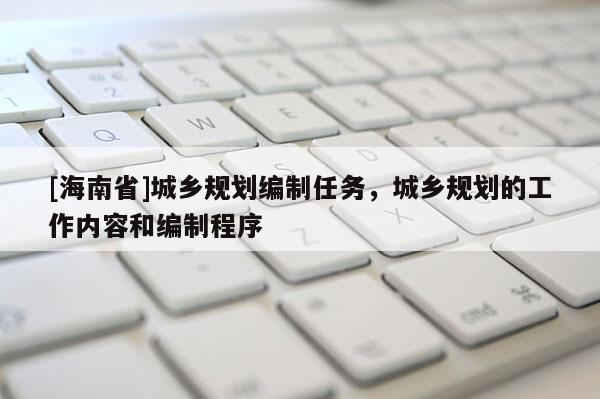 [海南省]城鄉(xiāng)規(guī)劃編制任務(wù)，城鄉(xiāng)規(guī)劃的工作內(nèi)容和編制程序