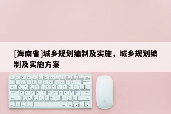 [海南省]城鄉規劃編制及實施，城鄉規劃編制及實施方案