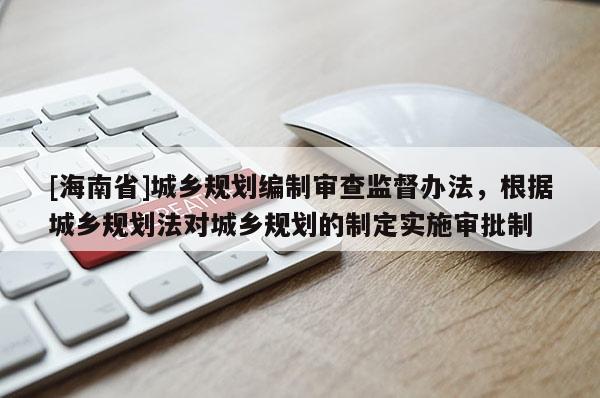 [海南省]城鄉規劃編制審查監督辦法，根據城鄉規劃法對城鄉規劃的制定實施審批制