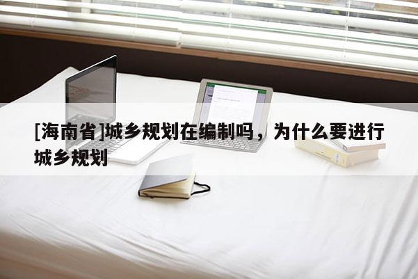 [海南省]城鄉規劃在編制嗎，為什么要進行城鄉規劃