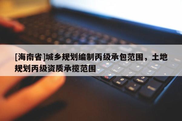 [海南省]城鄉規劃編制丙級承包范圍，土地規劃丙級資質承攬范圍
