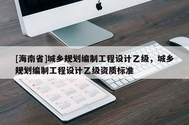 [海南省]城鄉規劃編制工程設計乙級，城鄉規劃編制工程設計乙級資質標準