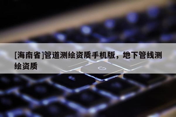 [海南省]管道測繪資質手機版，地下管線測繪資質