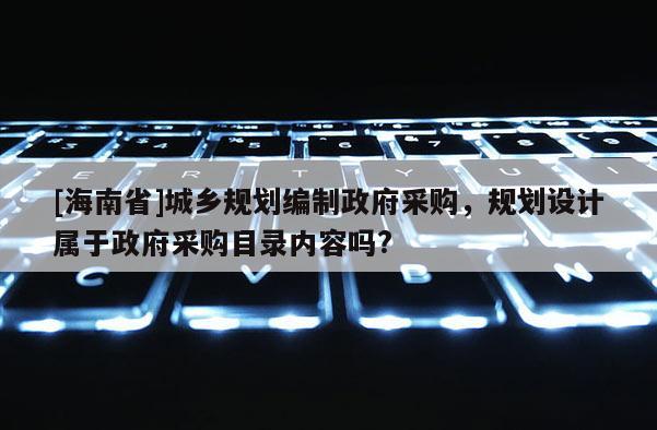 [海南省]城鄉規劃編制政府采購，規劃設計屬于政府采購目錄內容嗎?