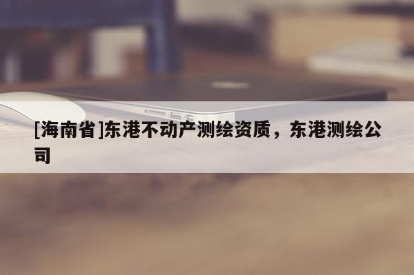 [海南省]東港不動產測繪資質，東港測繪公司