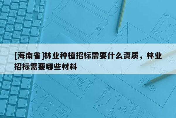 [海南省]林業種植招標需要什么資質，林業招標需要哪些材料