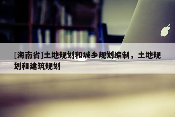[海南省]土地規(guī)劃和城鄉(xiāng)規(guī)劃編制，土地規(guī)劃和建筑規(guī)劃